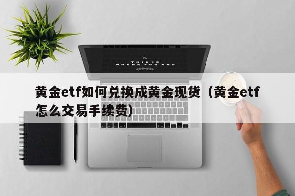 黄金etf如何兑换成黄金现货（黄金etf怎么交易手续费）