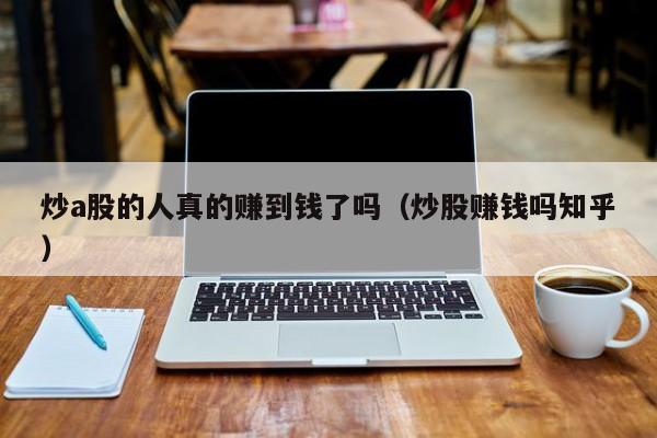 炒a股的人真的赚到钱了吗（炒股赚钱吗知乎）