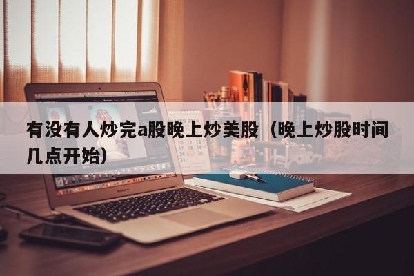 有没有人炒完a股晚上炒美股（晚上炒股时间几点开始）