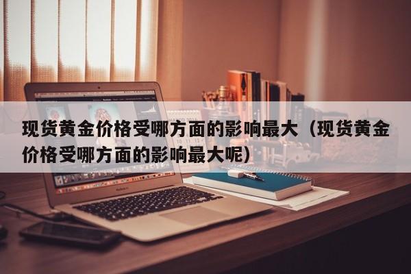 现货黄金价格受哪方面的影响最大（现货黄金价格受哪方面的影响最大呢）