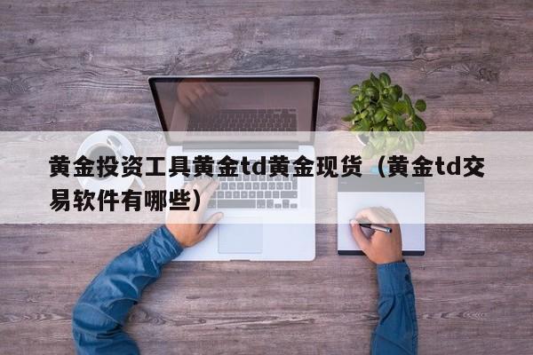 黄金投资工具黄金td黄金现货（黄金td交易软件有哪些）
