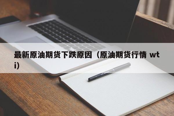 最新原油期货下跌原因（原油期货行情 wti）