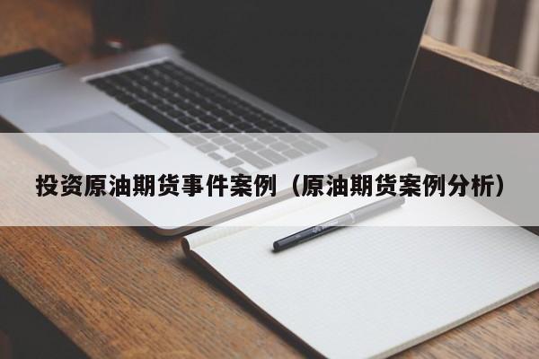 投资原油期货事件案例（原油期货案例分析）