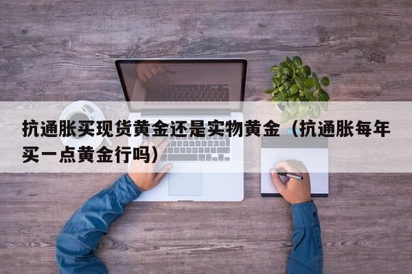 抗通胀买现货黄金还是实物黄金（抗通胀每年买一点黄金行吗）