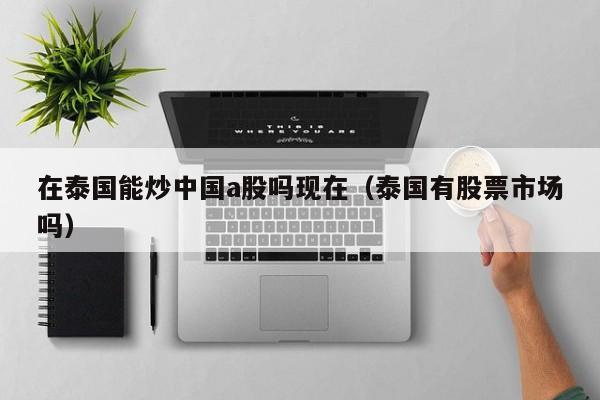 在泰国能炒中国a股吗现在（泰国有股票市场吗）