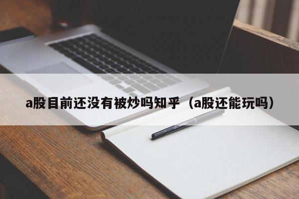 a股目前还没有被炒吗知乎（a股还能玩吗）