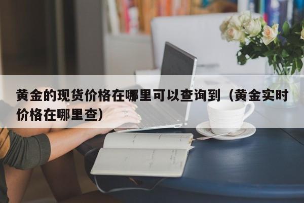 黄金的现货价格在哪里可以查询到（黄金实时价格在哪里查）