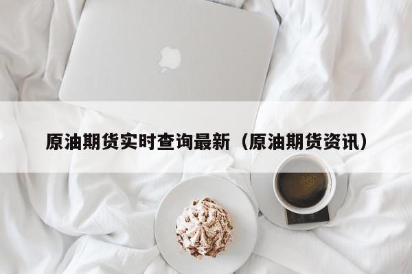 原油期货实时查询最新（原油期货资讯）