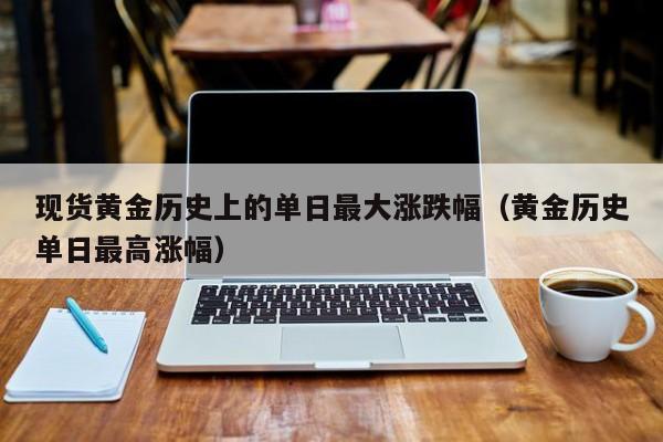 现货黄金历史上的单日最大涨跌幅（黄金历史单日最高涨幅）