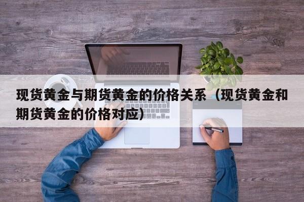 现货黄金与期货黄金的价格关系（现货黄金和期货黄金的价格对应）