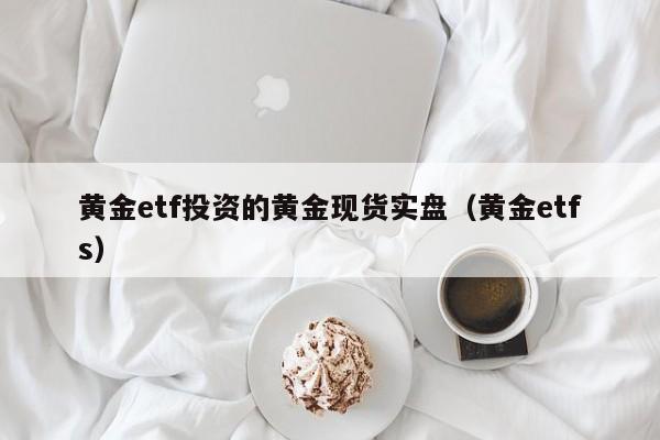 黄金etf投资的黄金现货实盘（黄金etfs）