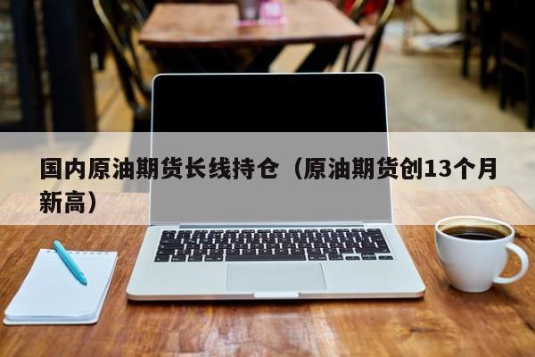 国内原油期货长线持仓（原油期货创13个月新高）