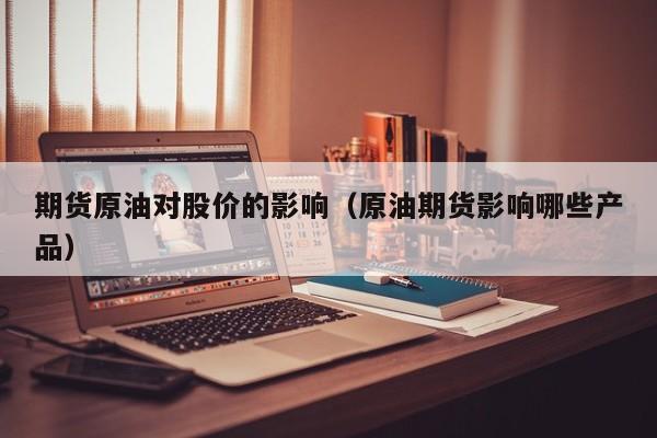 期货原油对股价的影响（原油期货影响哪些产品）