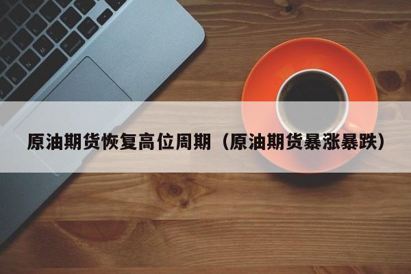 原油期货恢复高位周期（原油期货暴涨暴跌）
