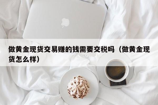 做黄金现货交易赚的钱需要交税吗（做黄金现货怎么样）