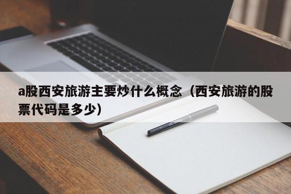 a股西安旅游主要炒什么概念（西安旅游的股票代码是多少）