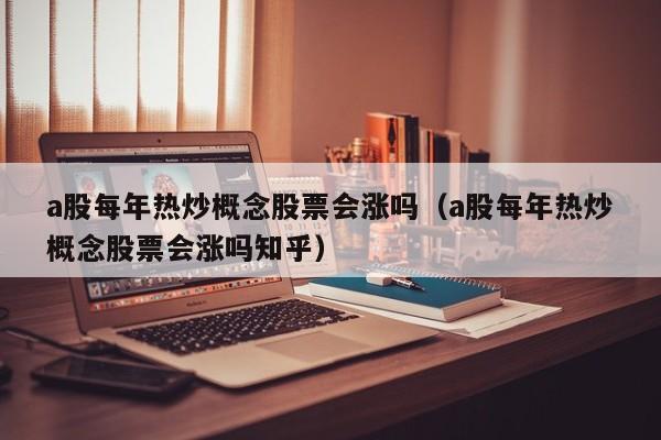 a股每年热炒概念股票会涨吗（a股每年热炒概念股票会涨吗知乎）