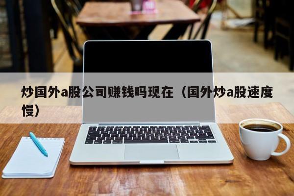 炒国外a股公司赚钱吗现在（国外炒a股速度慢）