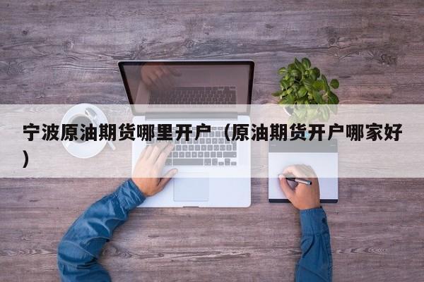 宁波原油期货哪里开户（原油期货开户哪家好）