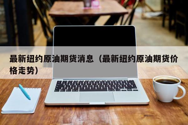 最新纽约原油期货消息（最新纽约原油期货价格走势）