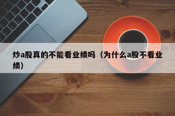 炒a股真的不能看业绩吗（为什么a股不看业绩）