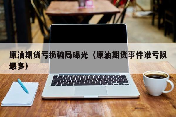原油期货亏损骗局曝光（原油期货事件谁亏损最多）
