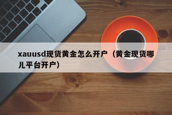 xauusd现货黄金怎么开户（黄金现货哪儿平台开户）