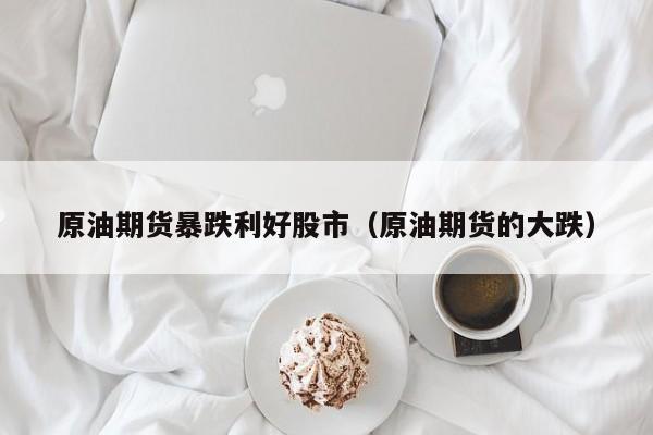 原油期货暴跌利好股市（原油期货的大跌）