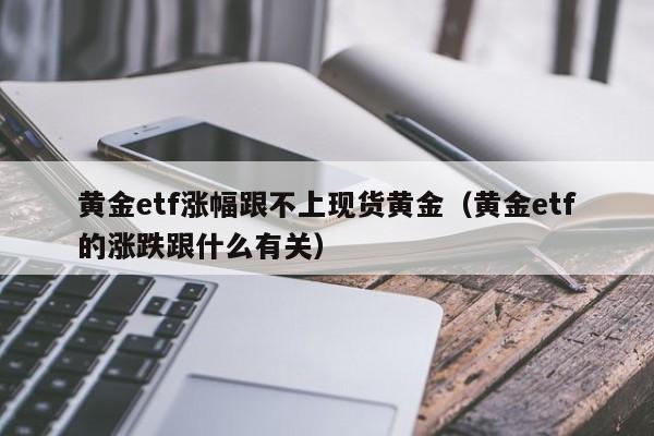 黄金etf涨幅跟不上现货黄金（黄金etf的涨跌跟什么有关）
