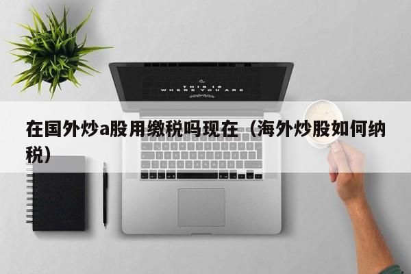 在国外炒a股用缴税吗现在（海外炒股如何纳税）