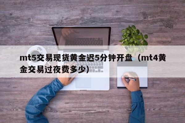 mt5交易现货黄金迟5分钟开盘（mt4黄金交易过夜费多少）