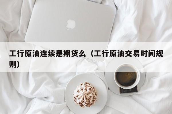 工行原油连续是期货么（工行原油交易时间规则）