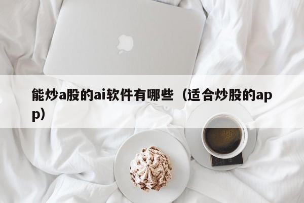 能炒a股的ai软件有哪些（适合炒股的app）