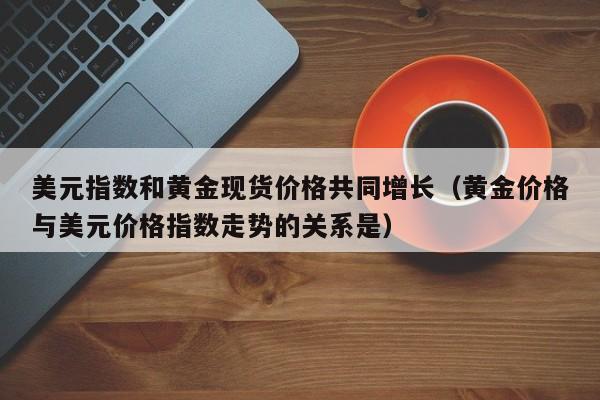 美元指数和黄金现货价格共同增长（黄金价格与美元价格指数走势的关系是）