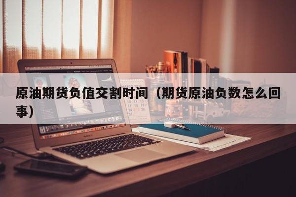 原油期货负值交割时间（期货原油负数怎么回事）