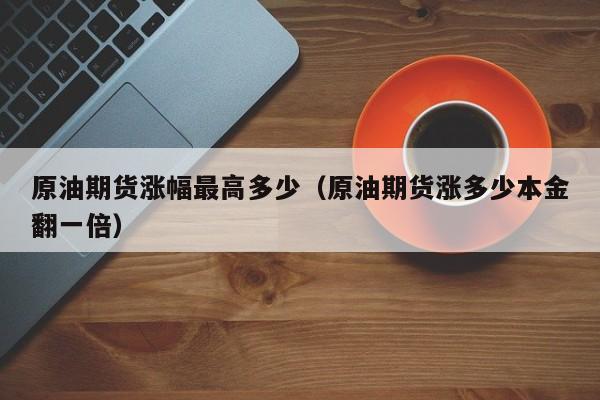 原油期货涨幅最高多少（原油期货涨多少本金翻一倍）