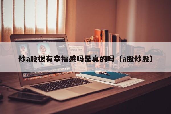 炒a股很有幸福感吗是真的吗（a股炒股）