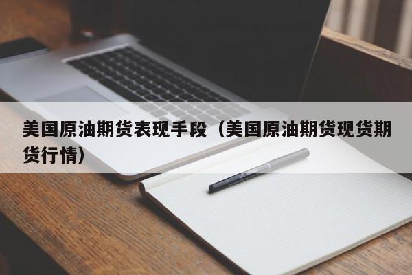美国原油期货表现手段（美国原油期货现货期货行情）