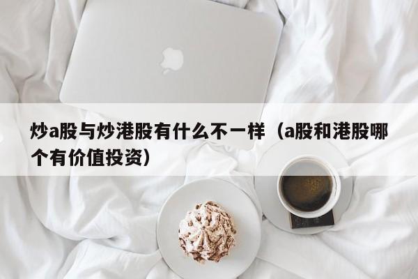 炒a股与炒港股有什么不一样（a股和港股哪个有价值投资）