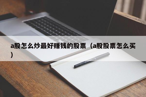 a股怎么炒最好赚钱的股票（a股股票怎么买）