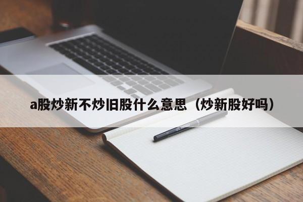 a股炒新不炒旧股什么意思（炒新股好吗）