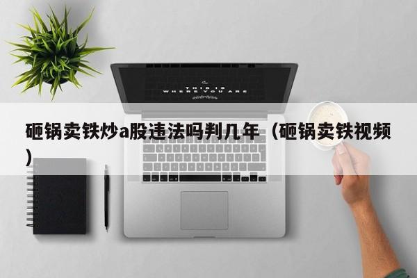 砸锅卖铁炒a股违法吗判几年（砸锅卖铁视频）