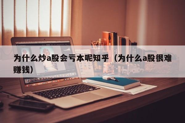 为什么炒a股会亏本呢知乎（为什么a股很难赚钱）