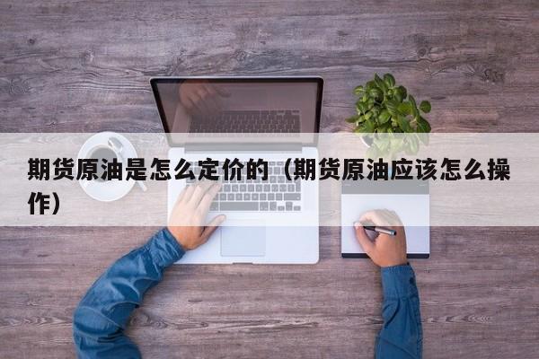 期货原油是怎么定价的（期货原油应该怎么操作）
