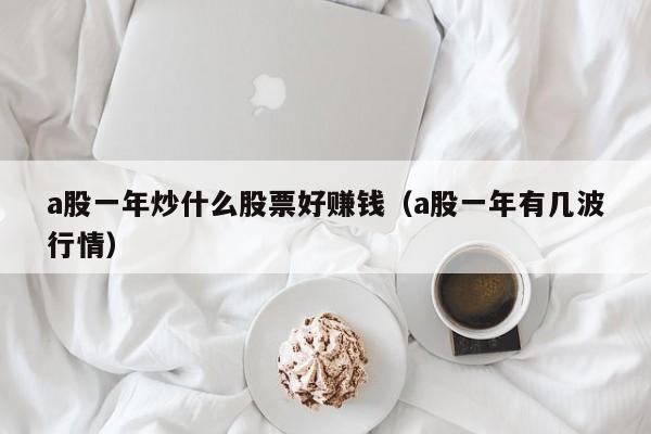a股一年炒什么股票好赚钱（a股一年有几波行情）