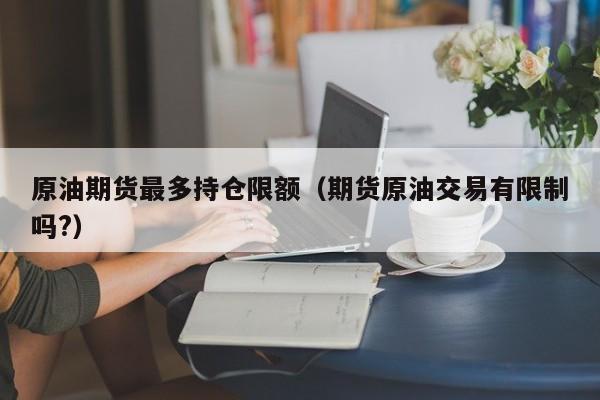 原油期货最多持仓限额（期货原油交易有限制吗?）