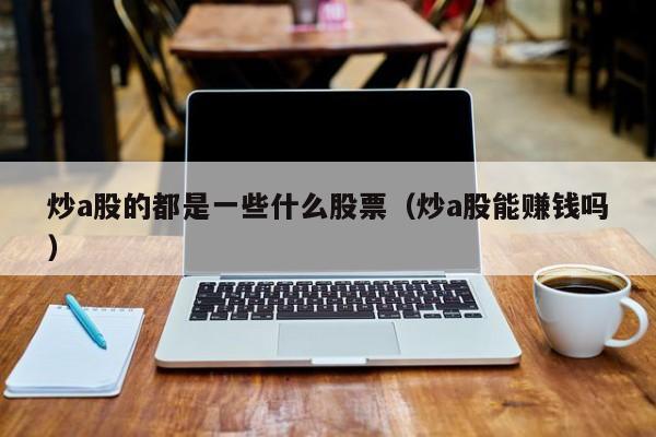 炒a股的都是一些什么股票（炒a股能赚钱吗）