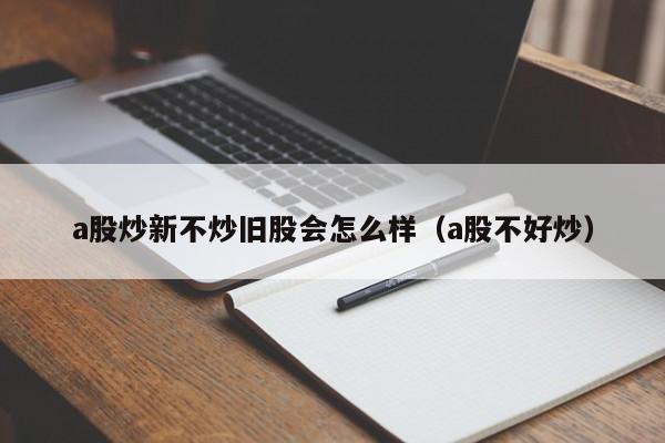 a股炒新不炒旧股会怎么样（a股不好炒）