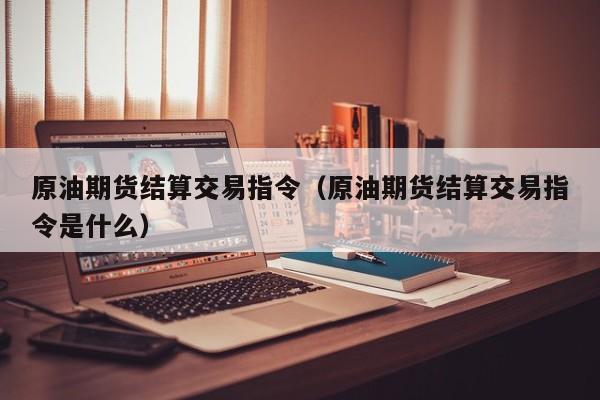 原油期货结算交易指令（原油期货结算交易指令是什么）