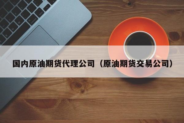 国内原油期货代理公司（原油期货交易公司）